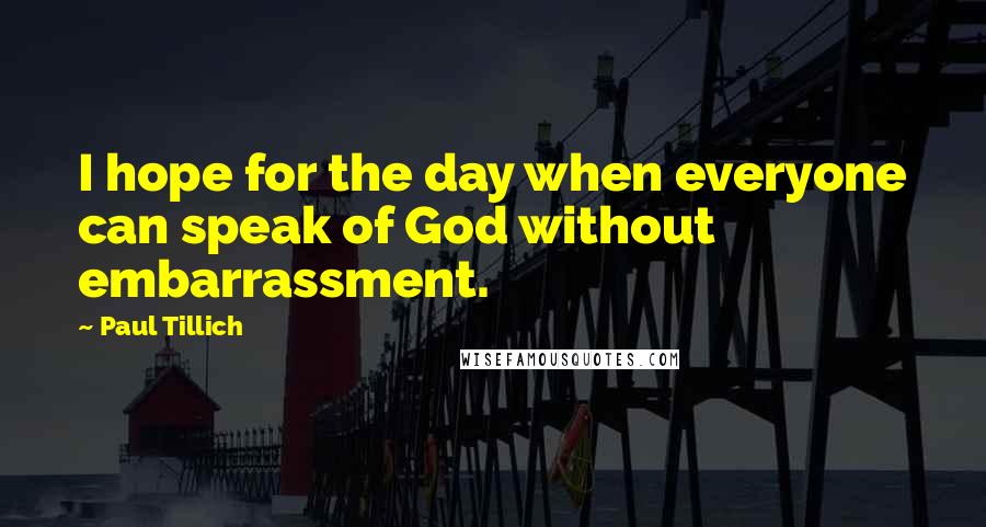 Paul Tillich Quotes: I hope for the day when everyone can speak of God without embarrassment.