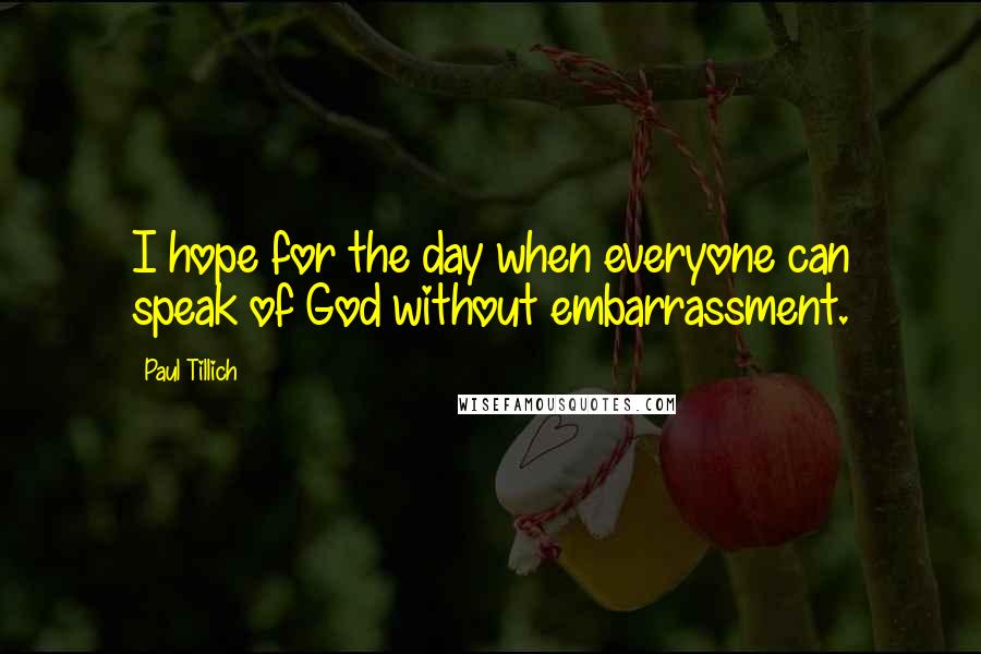 Paul Tillich Quotes: I hope for the day when everyone can speak of God without embarrassment.