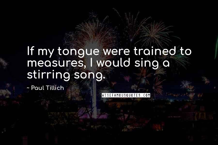 Paul Tillich Quotes: If my tongue were trained to measures, I would sing a stirring song.