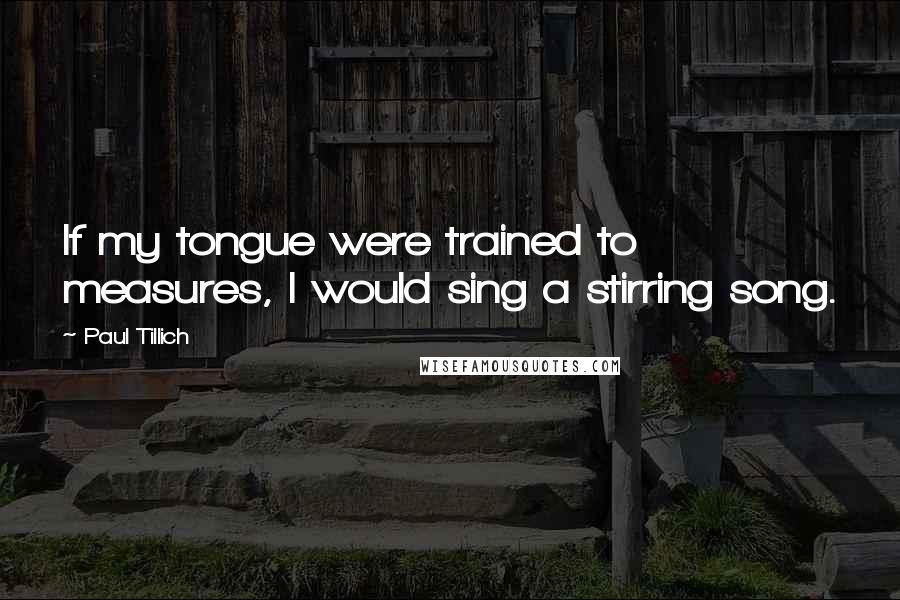 Paul Tillich Quotes: If my tongue were trained to measures, I would sing a stirring song.