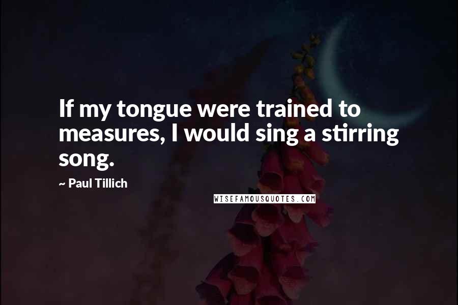 Paul Tillich Quotes: If my tongue were trained to measures, I would sing a stirring song.