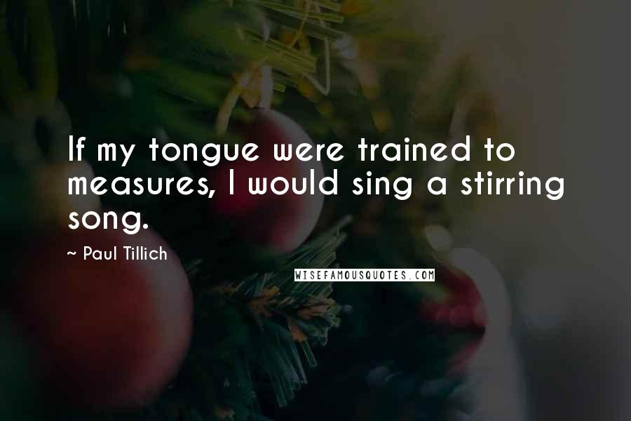 Paul Tillich Quotes: If my tongue were trained to measures, I would sing a stirring song.