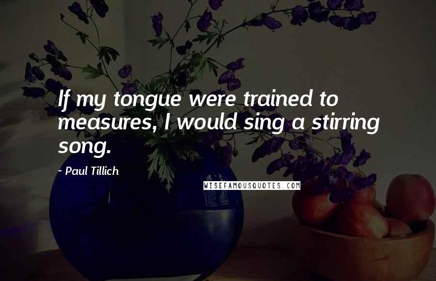 Paul Tillich Quotes: If my tongue were trained to measures, I would sing a stirring song.