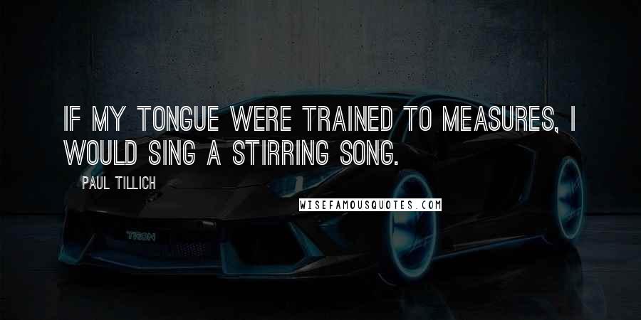 Paul Tillich Quotes: If my tongue were trained to measures, I would sing a stirring song.