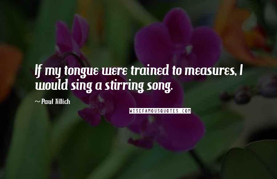 Paul Tillich Quotes: If my tongue were trained to measures, I would sing a stirring song.