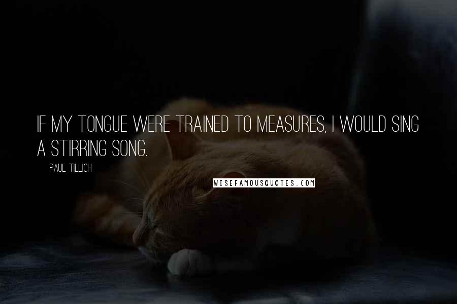 Paul Tillich Quotes: If my tongue were trained to measures, I would sing a stirring song.