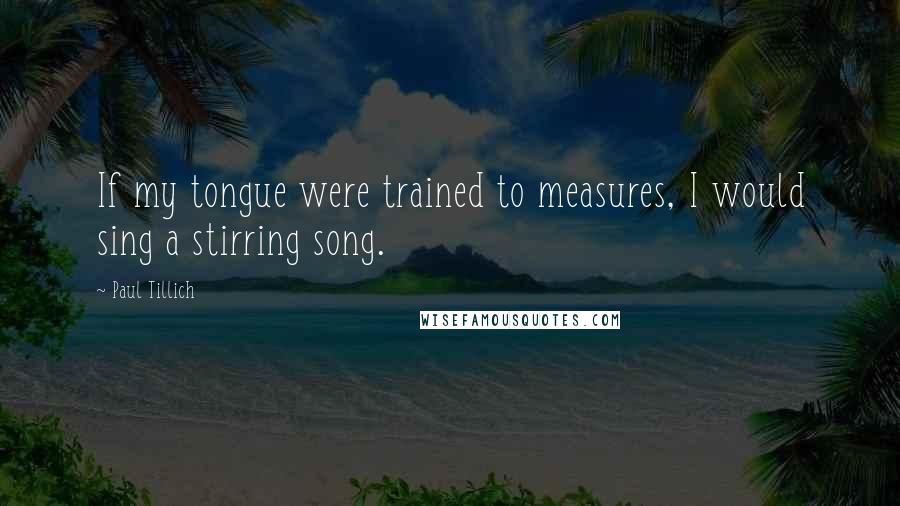 Paul Tillich Quotes: If my tongue were trained to measures, I would sing a stirring song.