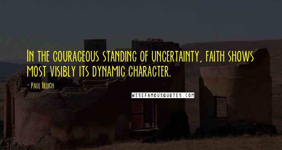 Paul Tillich Quotes: In the courageous standing of uncertainty, faith shows most visibly its dynamic character.