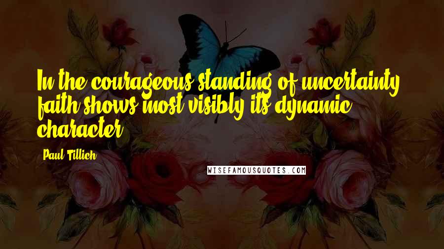 Paul Tillich Quotes: In the courageous standing of uncertainty, faith shows most visibly its dynamic character.