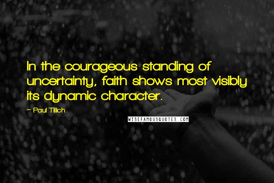 Paul Tillich Quotes: In the courageous standing of uncertainty, faith shows most visibly its dynamic character.