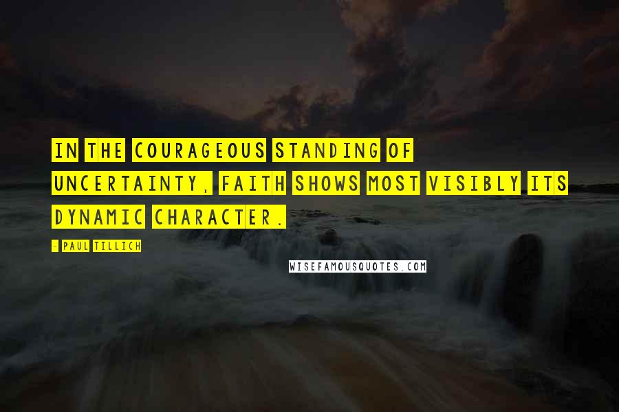 Paul Tillich Quotes: In the courageous standing of uncertainty, faith shows most visibly its dynamic character.