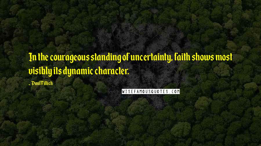 Paul Tillich Quotes: In the courageous standing of uncertainty, faith shows most visibly its dynamic character.