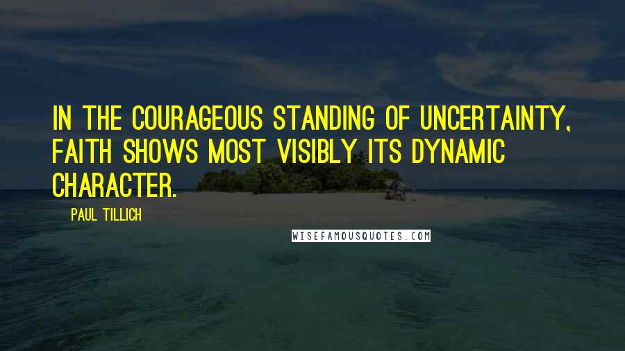 Paul Tillich Quotes: In the courageous standing of uncertainty, faith shows most visibly its dynamic character.