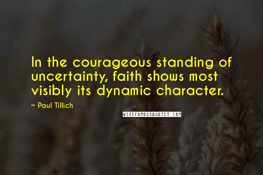 Paul Tillich Quotes: In the courageous standing of uncertainty, faith shows most visibly its dynamic character.