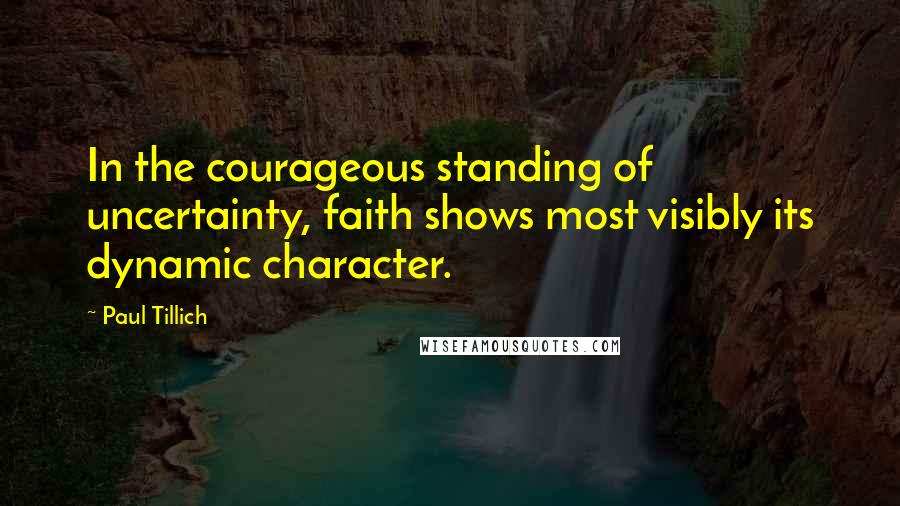Paul Tillich Quotes: In the courageous standing of uncertainty, faith shows most visibly its dynamic character.