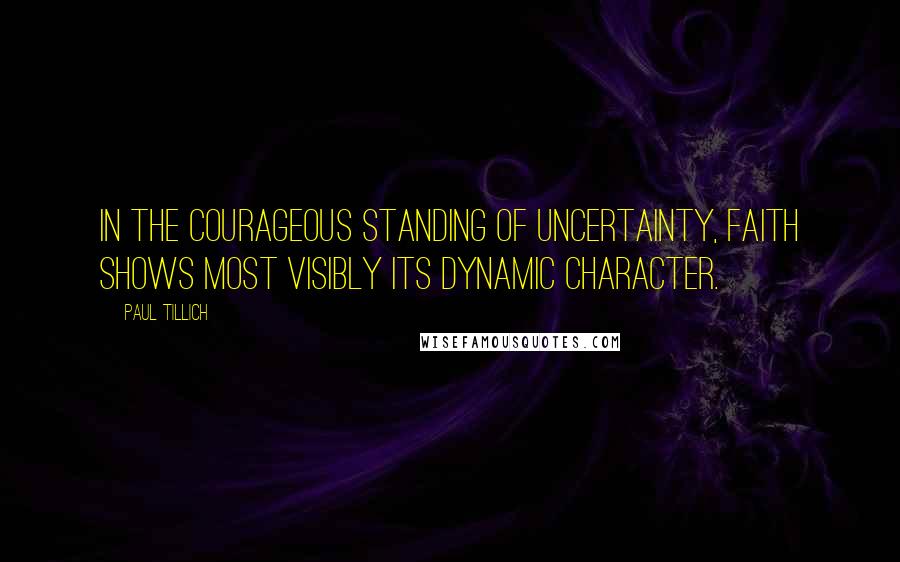 Paul Tillich Quotes: In the courageous standing of uncertainty, faith shows most visibly its dynamic character.