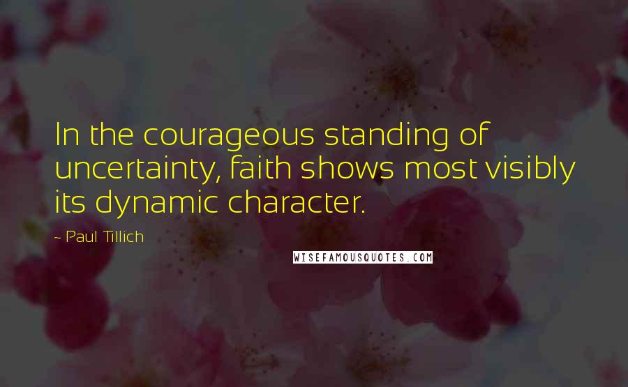 Paul Tillich Quotes: In the courageous standing of uncertainty, faith shows most visibly its dynamic character.