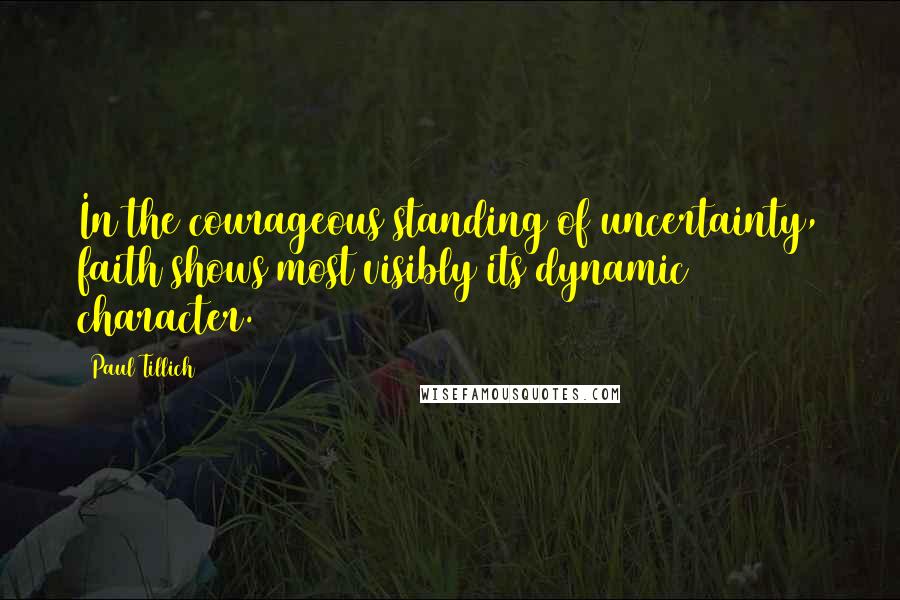 Paul Tillich Quotes: In the courageous standing of uncertainty, faith shows most visibly its dynamic character.