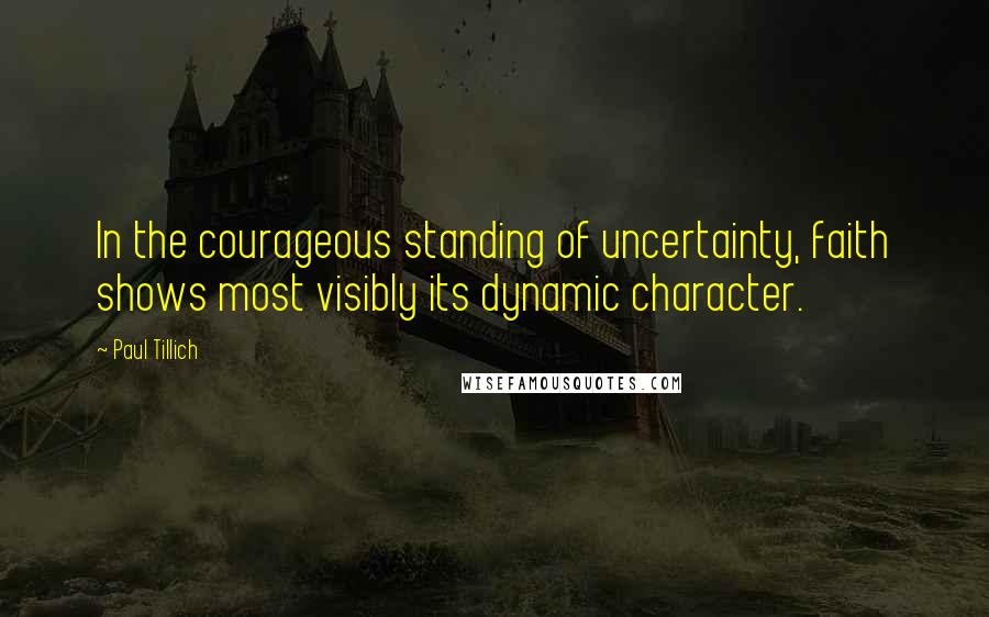 Paul Tillich Quotes: In the courageous standing of uncertainty, faith shows most visibly its dynamic character.