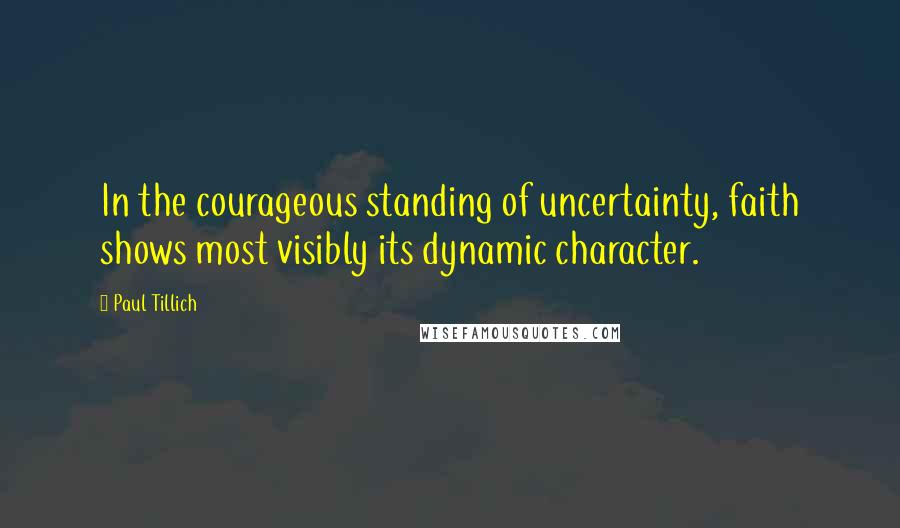 Paul Tillich Quotes: In the courageous standing of uncertainty, faith shows most visibly its dynamic character.