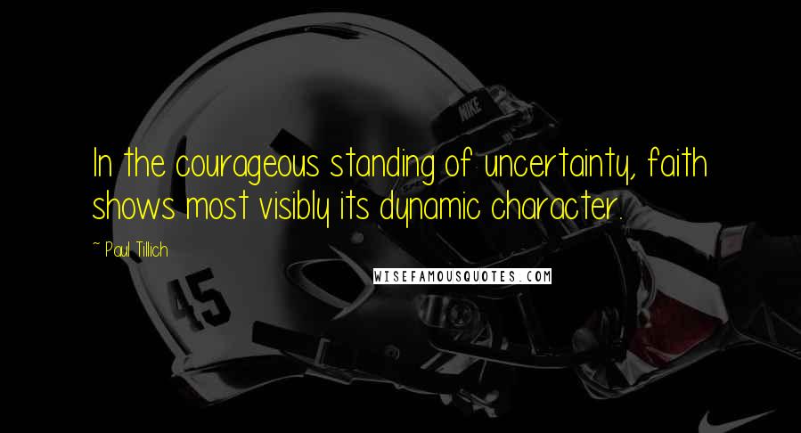 Paul Tillich Quotes: In the courageous standing of uncertainty, faith shows most visibly its dynamic character.