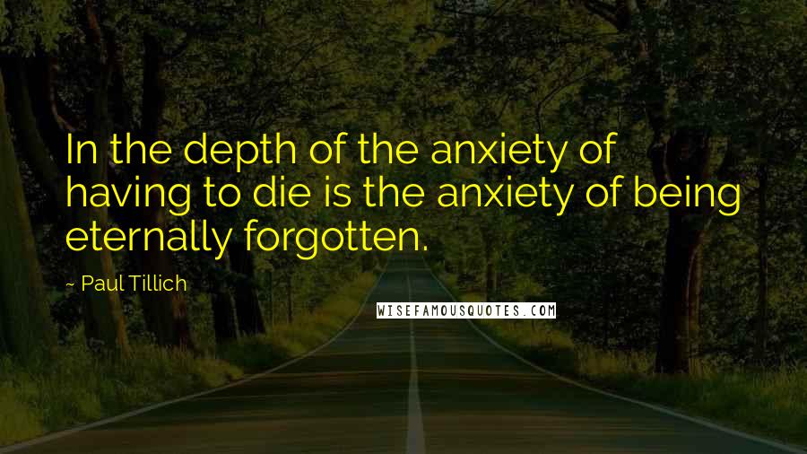 Paul Tillich Quotes: In the depth of the anxiety of having to die is the anxiety of being eternally forgotten.
