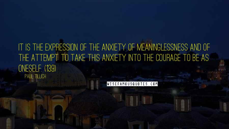 Paul Tillich Quotes: It is the expression of the anxiety of meaninglessness and of the attempt to take this anxiety into the courage to be as oneself. (139)