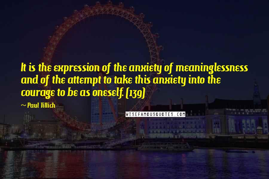 Paul Tillich Quotes: It is the expression of the anxiety of meaninglessness and of the attempt to take this anxiety into the courage to be as oneself. (139)