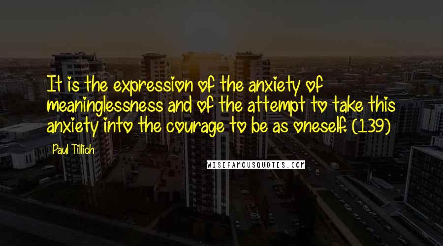 Paul Tillich Quotes: It is the expression of the anxiety of meaninglessness and of the attempt to take this anxiety into the courage to be as oneself. (139)