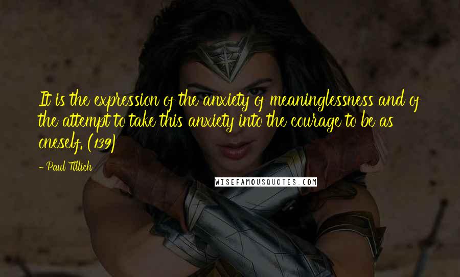 Paul Tillich Quotes: It is the expression of the anxiety of meaninglessness and of the attempt to take this anxiety into the courage to be as oneself. (139)