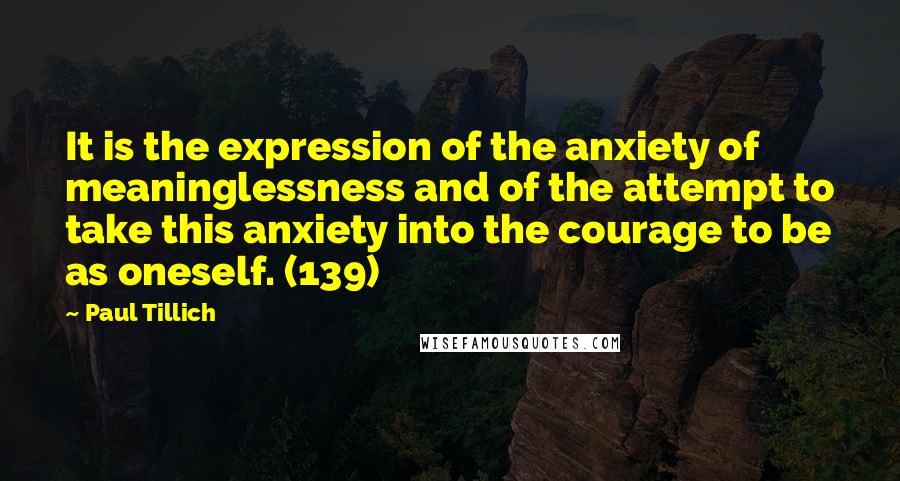 Paul Tillich Quotes: It is the expression of the anxiety of meaninglessness and of the attempt to take this anxiety into the courage to be as oneself. (139)