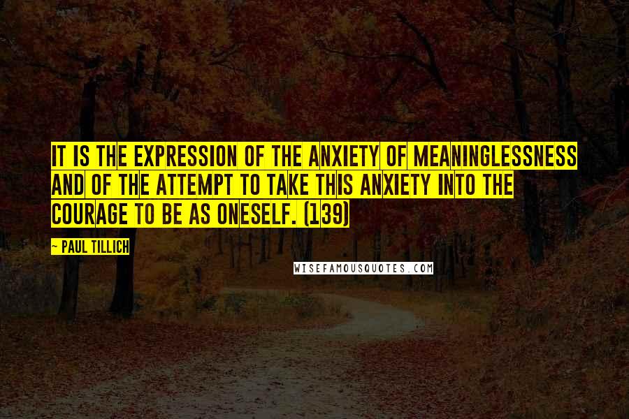 Paul Tillich Quotes: It is the expression of the anxiety of meaninglessness and of the attempt to take this anxiety into the courage to be as oneself. (139)