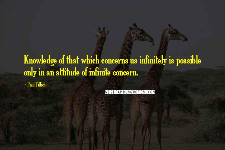 Paul Tillich Quotes: Knowledge of that which concerns us infinitely is possible only in an attitude of infinite concern.