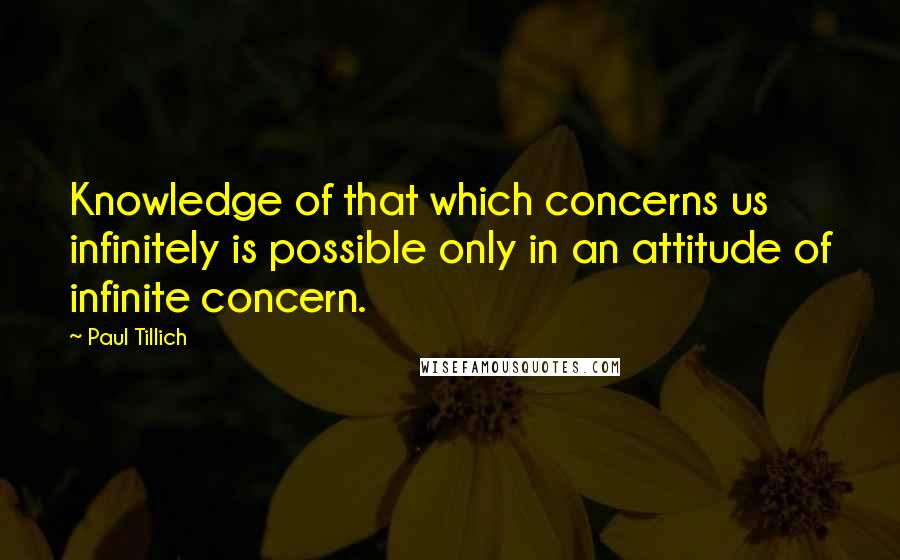 Paul Tillich Quotes: Knowledge of that which concerns us infinitely is possible only in an attitude of infinite concern.