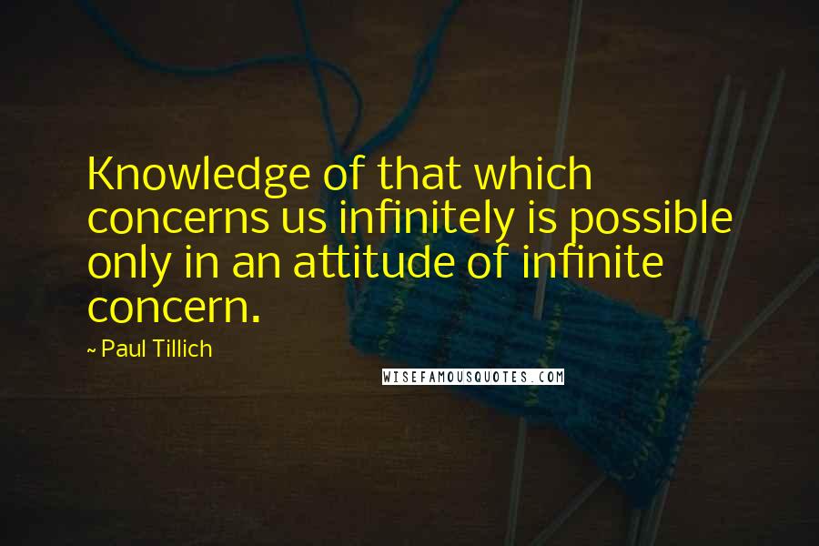 Paul Tillich Quotes: Knowledge of that which concerns us infinitely is possible only in an attitude of infinite concern.