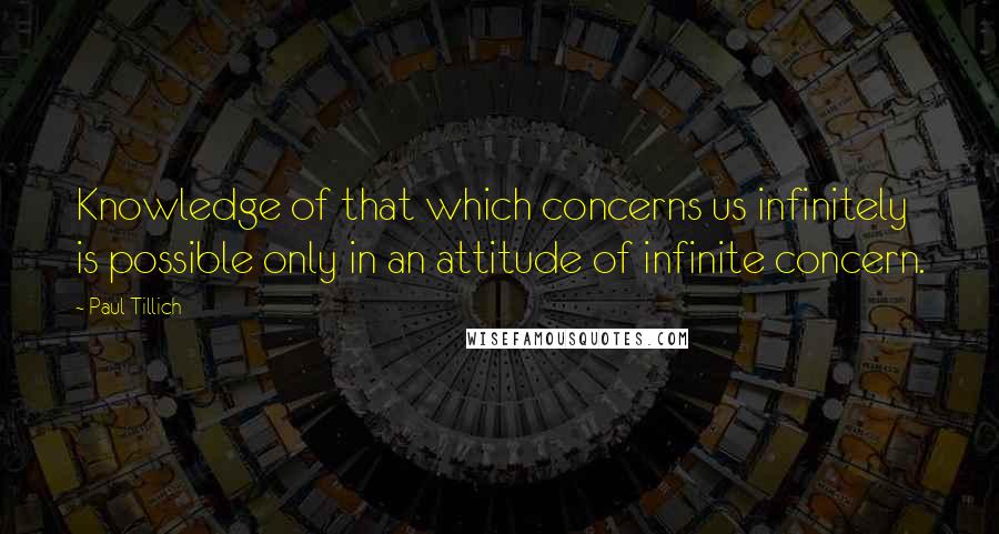 Paul Tillich Quotes: Knowledge of that which concerns us infinitely is possible only in an attitude of infinite concern.