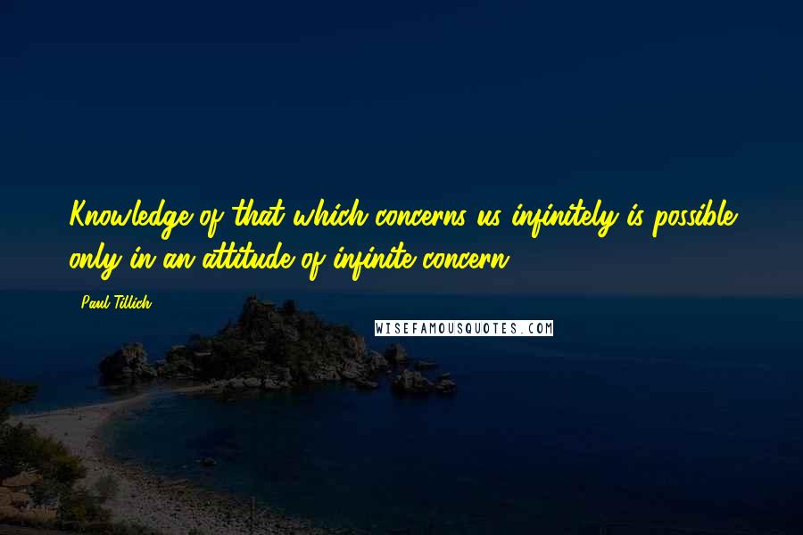 Paul Tillich Quotes: Knowledge of that which concerns us infinitely is possible only in an attitude of infinite concern.