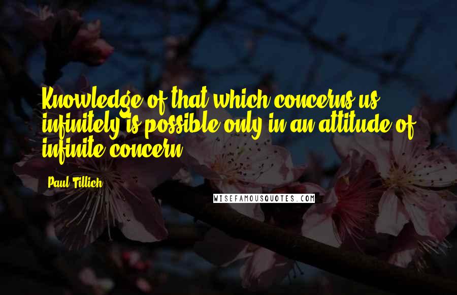 Paul Tillich Quotes: Knowledge of that which concerns us infinitely is possible only in an attitude of infinite concern.