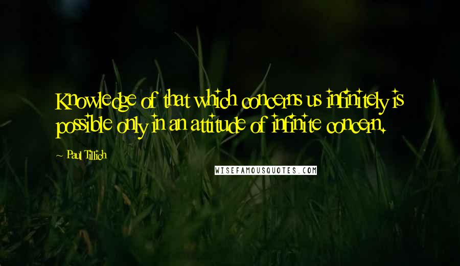 Paul Tillich Quotes: Knowledge of that which concerns us infinitely is possible only in an attitude of infinite concern.