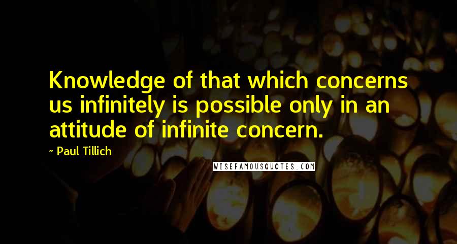 Paul Tillich Quotes: Knowledge of that which concerns us infinitely is possible only in an attitude of infinite concern.