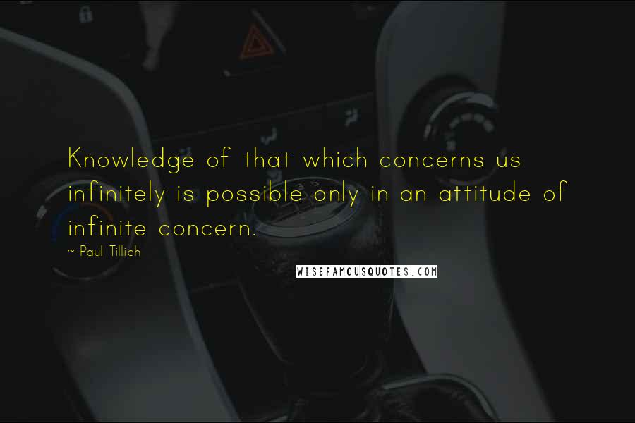 Paul Tillich Quotes: Knowledge of that which concerns us infinitely is possible only in an attitude of infinite concern.