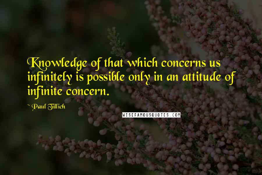 Paul Tillich Quotes: Knowledge of that which concerns us infinitely is possible only in an attitude of infinite concern.