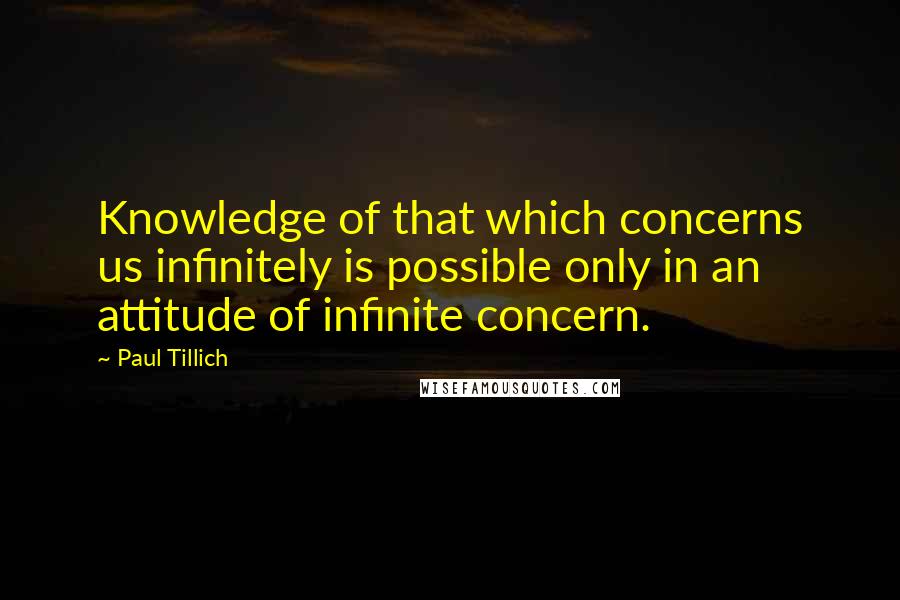 Paul Tillich Quotes: Knowledge of that which concerns us infinitely is possible only in an attitude of infinite concern.