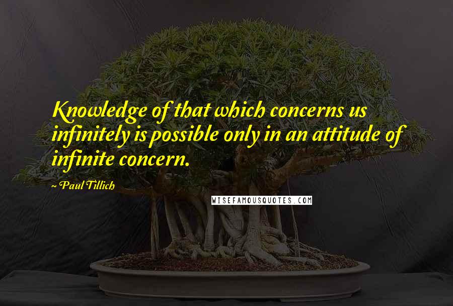 Paul Tillich Quotes: Knowledge of that which concerns us infinitely is possible only in an attitude of infinite concern.