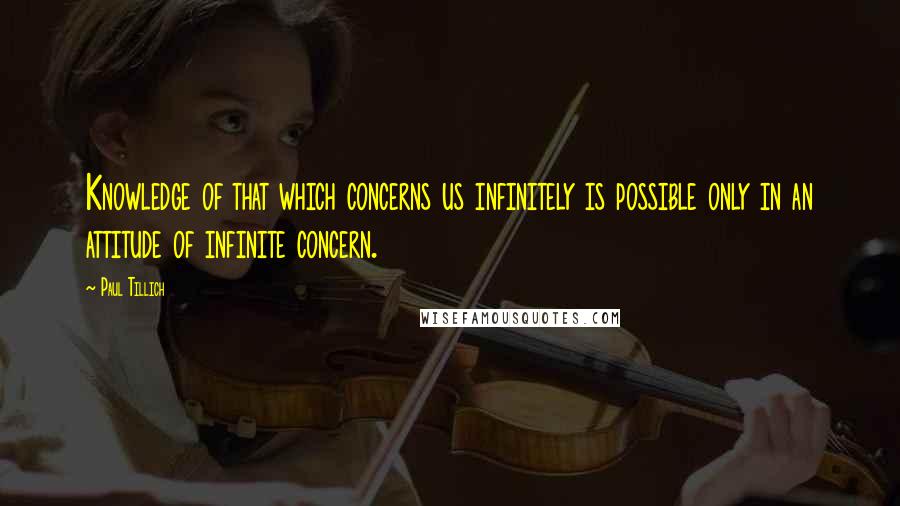 Paul Tillich Quotes: Knowledge of that which concerns us infinitely is possible only in an attitude of infinite concern.