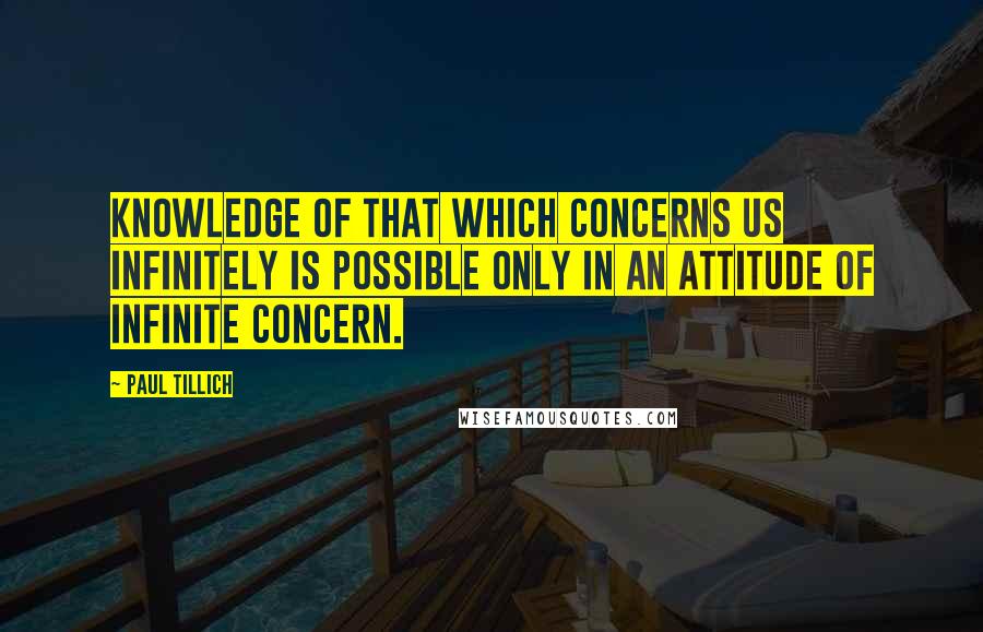 Paul Tillich Quotes: Knowledge of that which concerns us infinitely is possible only in an attitude of infinite concern.