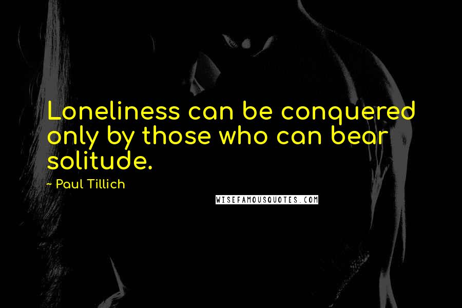 Paul Tillich Quotes: Loneliness can be conquered only by those who can bear solitude.