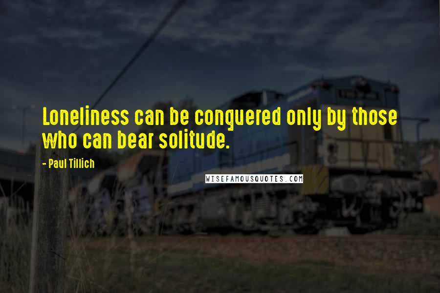 Paul Tillich Quotes: Loneliness can be conquered only by those who can bear solitude.