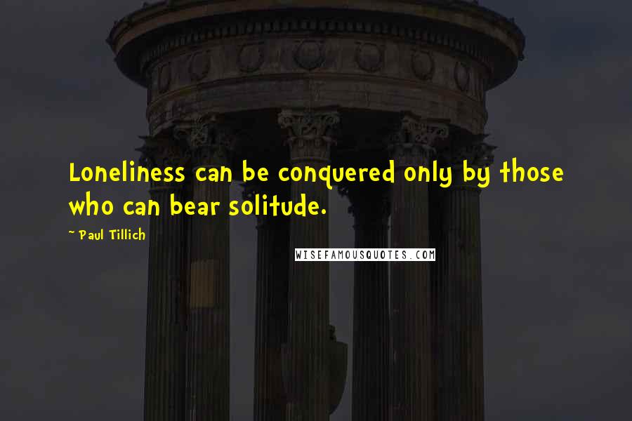 Paul Tillich Quotes: Loneliness can be conquered only by those who can bear solitude.