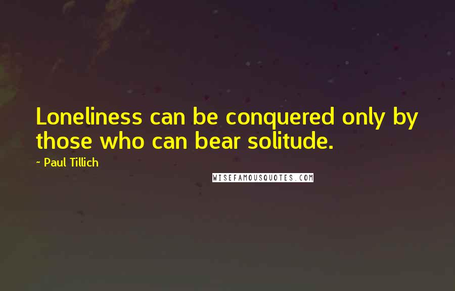 Paul Tillich Quotes: Loneliness can be conquered only by those who can bear solitude.